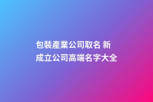 包裝產業公司取名 新成立公司高端名字大全-第1張-公司起名-玄機派